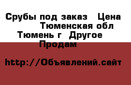 Срубы под заказ › Цена ­ 3 000 - Тюменская обл., Тюмень г. Другое » Продам   